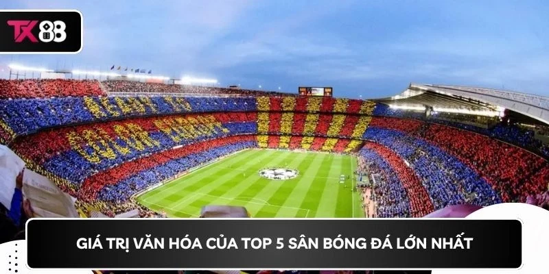 Giá trị văn hóa của top 5 sân bóng đá lớn nhất